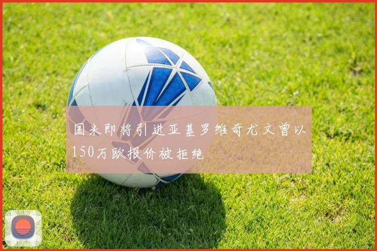国米即将引进亚基罗维奇尤文曾以150万欧报价被拒绝