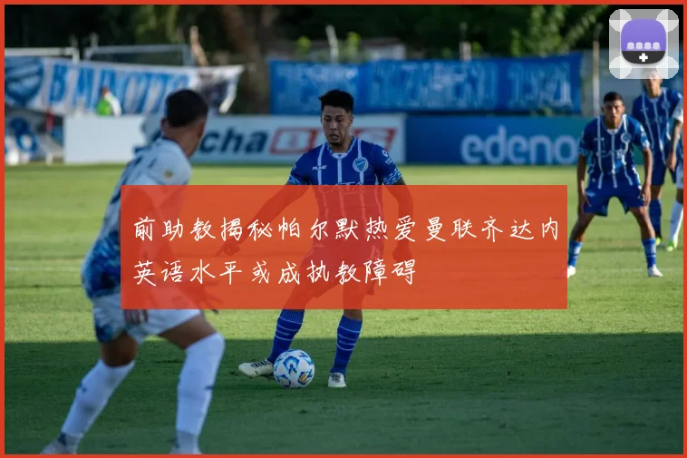 前助教揭秘帕尔默热爱曼联齐达内英语水平或成执教障碍
