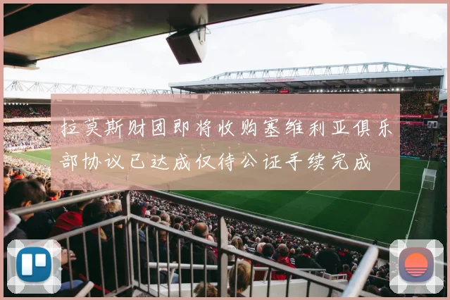 拉莫斯财团即将收购塞维利亚俱乐部协议已达成仅待公证手续完成