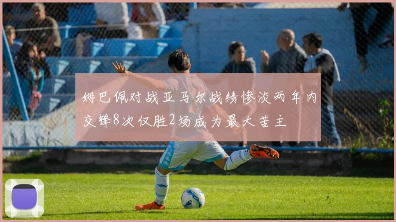 姆巴佩对战亚马尔战绩惨淡两年内交锋8次仅胜2场成为最大苦主