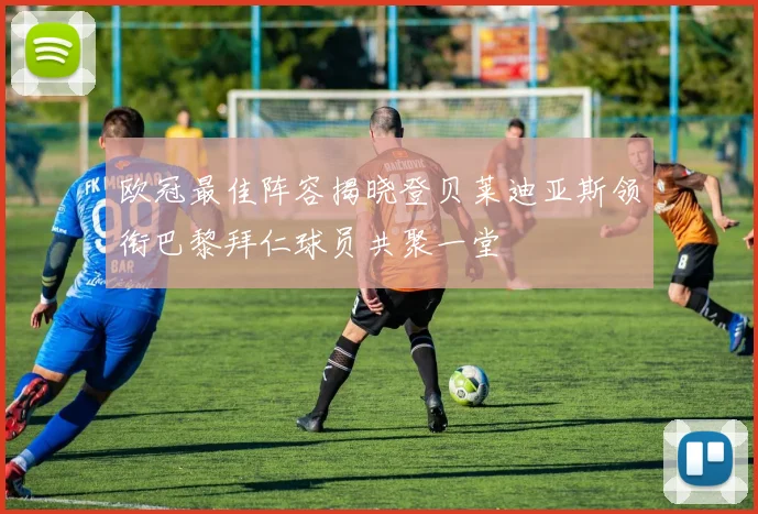 欧冠最佳阵容揭晓登贝莱迪亚斯领衔巴黎拜仁球员共聚一堂