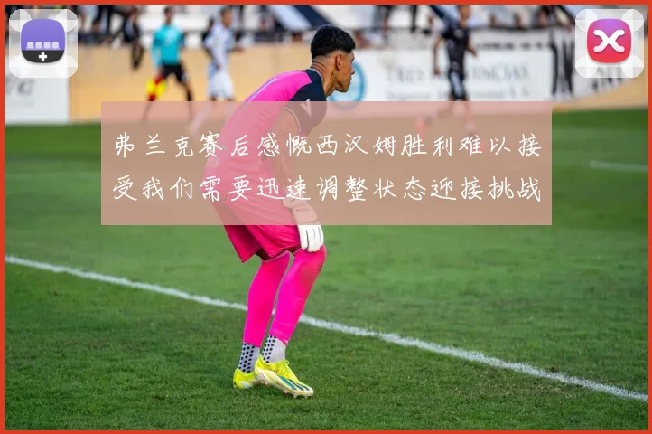 弗兰克赛后感慨西汉姆胜利难以接受我们需要迅速调整状态迎接挑战