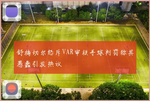 舒梅切尔怒斥VAR审核手球判罚称其愚蠢引发热议