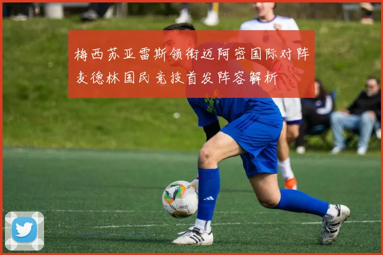 梅西苏亚雷斯领衔迈阿密国际对阵麦德林国民竞技首发阵容解析