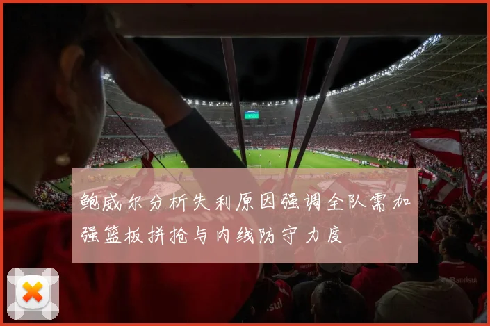 鲍威尔分析失利原因强调全队需加强篮板拼抢与内线防守力度