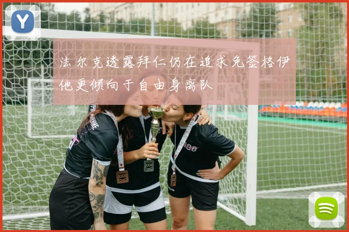 法尔克透露拜仁仍在追求免签格伊他更倾向于自由身离队