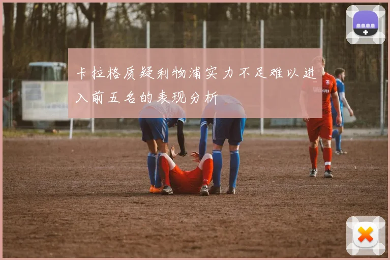 卡拉格质疑利物浦实力不足难以进入前五名的表现分析