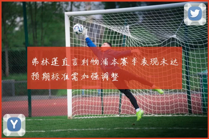 弗林蓬直言利物浦本赛季表现未达预期标准需加强调整