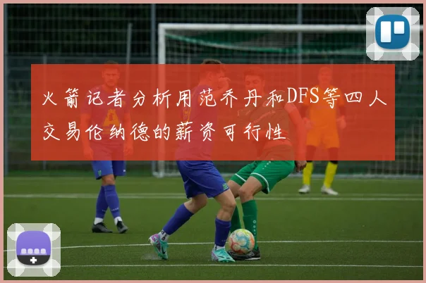 火箭记者分析用范乔丹和DFS等四人交易伦纳德的薪资可行性