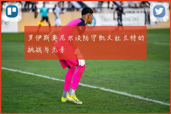 罗伊斯奥尼尔谈防守凯文杜兰特的挑战与无奈
