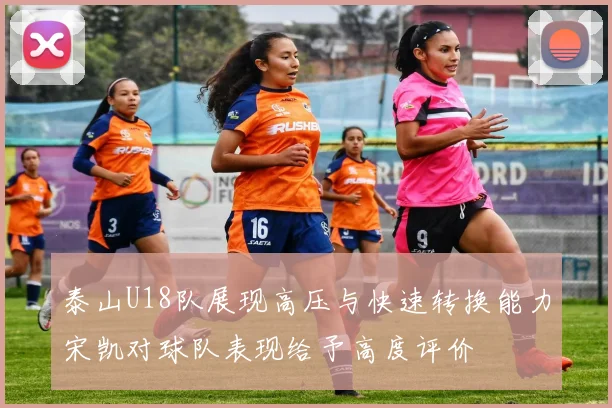泰山U18队展现高压与快速转换能力宋凯对球队表现给予高度评价