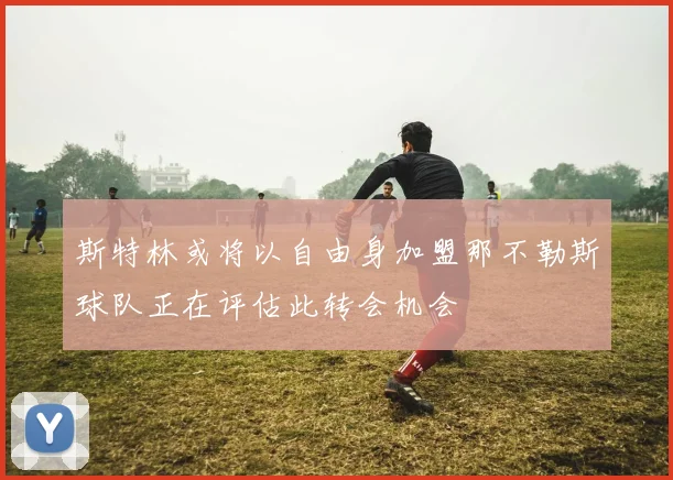 斯特林或将以自由身加盟那不勒斯球队正在评估此转会机会