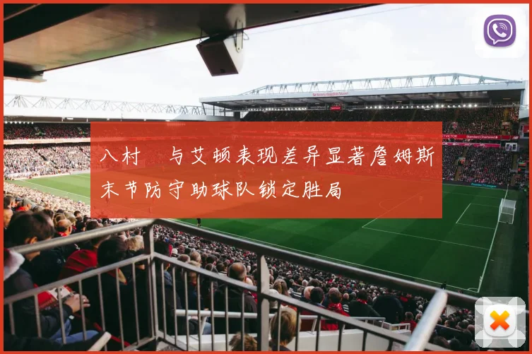 八村塁与艾顿表现差异显著詹姆斯末节防守助球队锁定胜局