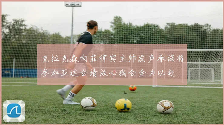 克拉克森向菲律宾主帅发声承诺将参加亚运会请放心我会全力以赴