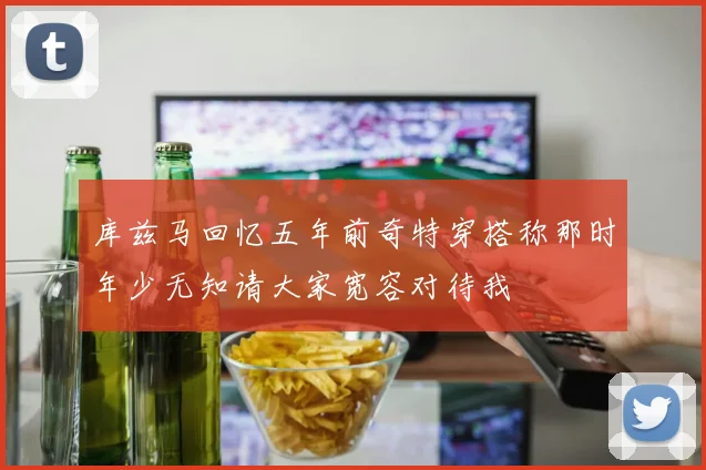 库兹马回忆五年前奇特穿搭称那时年少无知请大家宽容对待我