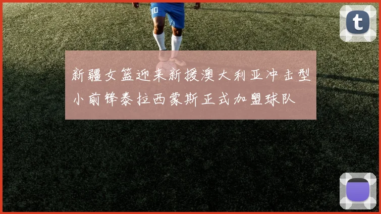 新疆女篮迎来新援澳大利亚冲击型小前锋泰拉西蒙斯正式加盟球队