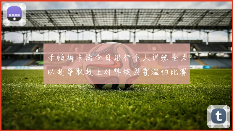 于帕梅卡诺今日进行个人训练全力以赴争取赶上对阵埃因霍温的比赛