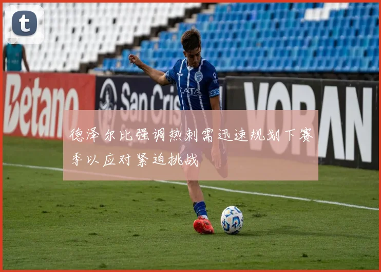 德泽尔比强调热刺需迅速规划下赛季以应对紧迫挑战